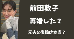 【2025年現在】前田敦子は再婚して旦那はいる？勝地涼との復縁は本当？